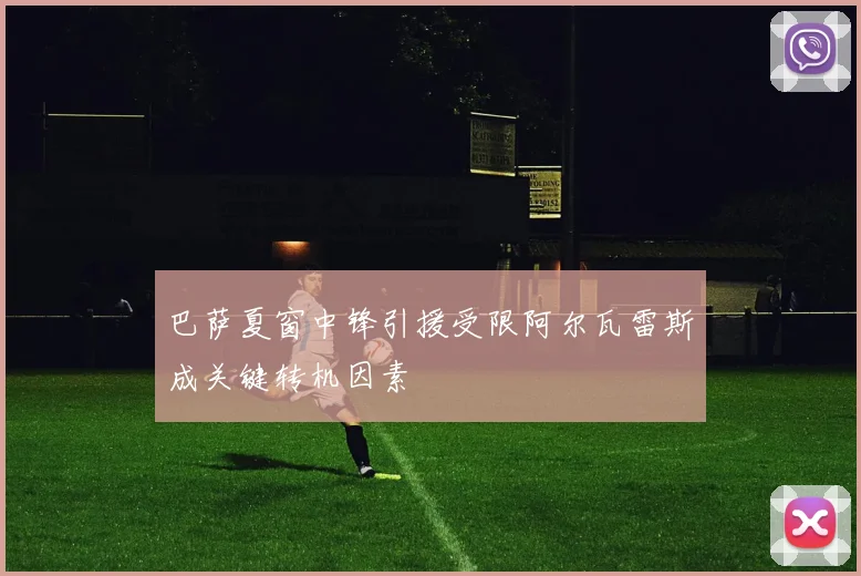 巴萨夏窗中锋引援受限阿尔瓦雷斯成关键转机因素