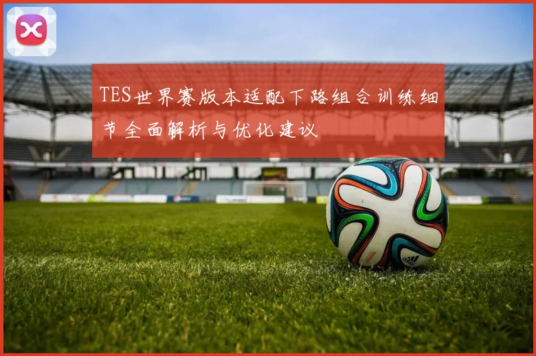 TES世界赛版本适配下路组合训练细节全面解析与优化建议