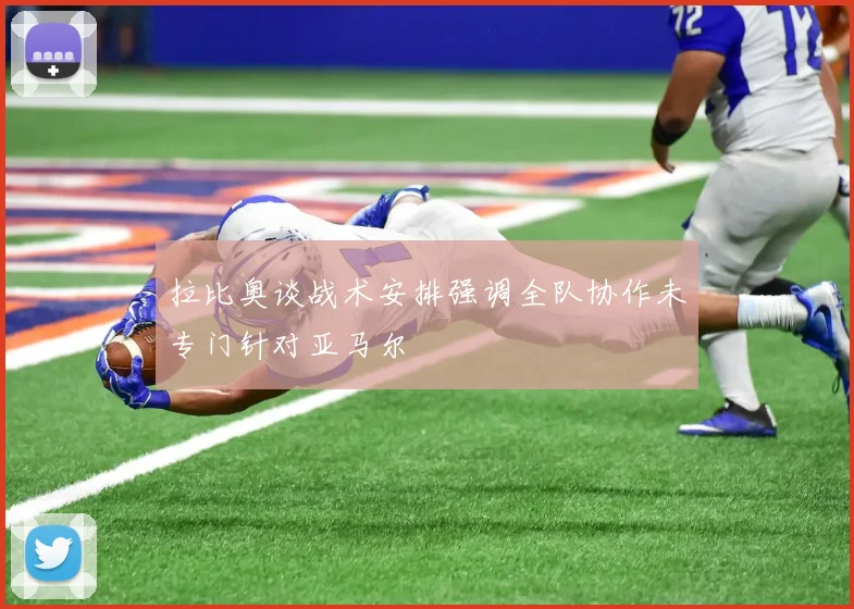 拉比奥谈战术安排强调全队协作未专门针对亚马尔